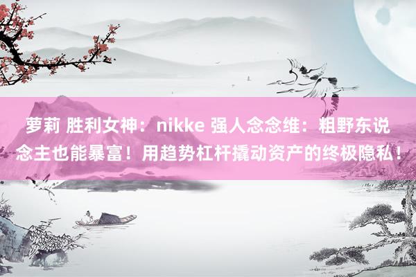 萝莉 胜利女神：nikke 强人念念维：粗野东说念主也能暴富！用趋势杠杆撬动资产的终极隐私！