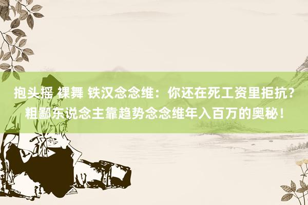 抱头摇 裸舞 铁汉念念维：你还在死工资里拒抗？粗鄙东说念主靠趋势念念维年入百万的奥秘！