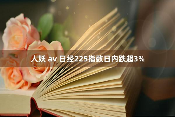 人妖 av 日经225指数日内跌超3%