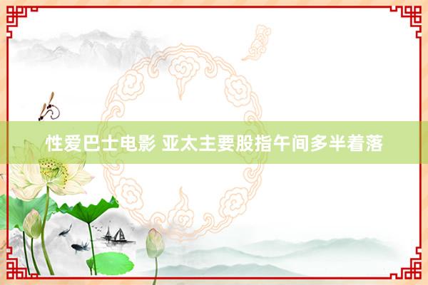 性爱巴士电影 亚太主要股指午间多半着落