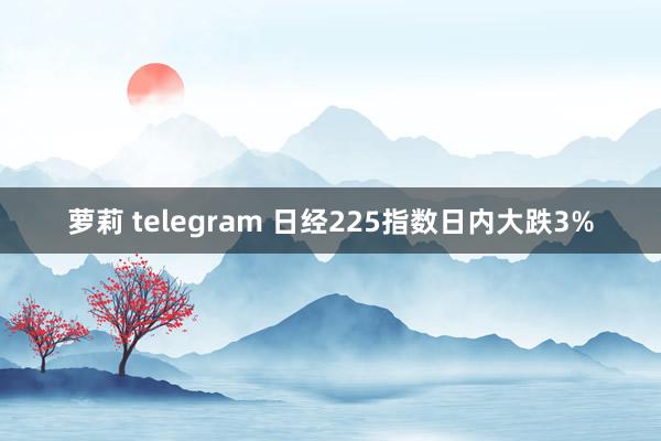 萝莉 telegram 日经225指数日内大跌3%