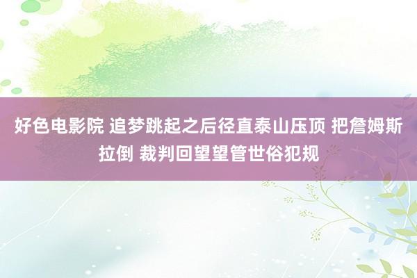 好色电影院 追梦跳起之后径直泰山压顶 把詹姆斯拉倒 裁判回望望管世俗犯规