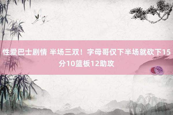 性爱巴士剧情 半场三双！字母哥仅下半场就砍下15分10篮板12助攻