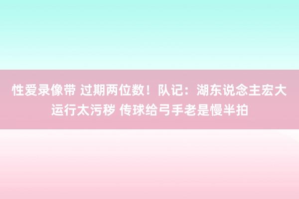 性爱录像带 过期两位数！队记：湖东说念主宏大运行太污秽 传球给弓手老是慢半拍