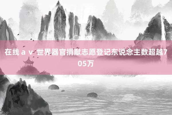 在线ａｖ 世界器官捐献志愿登记东说念主数超越705万