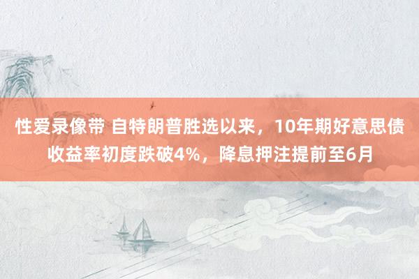 性爱录像带 自特朗普胜选以来，10年期好意思债收益率初度跌破4%，降息押注提前至6月