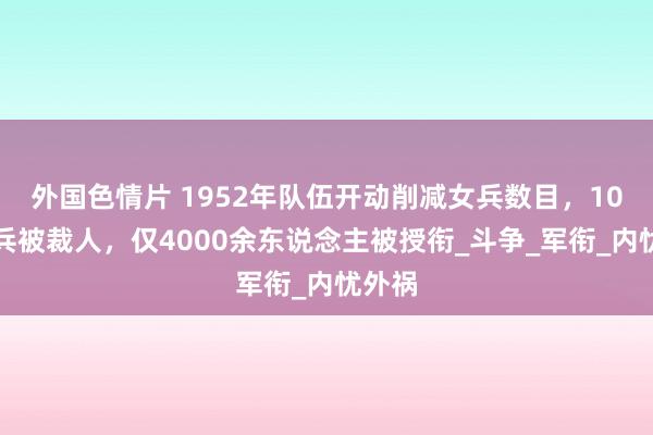 外国色情片 1952年队伍开动削减女兵数目，10万女兵被裁人，仅4000余东说念主被授衔_斗争_军衔_内忧外祸