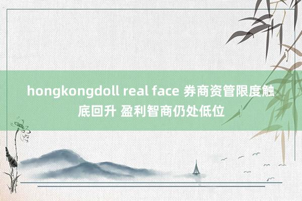 hongkongdoll real face 券商资管限度触底回升 盈利智商仍处低位