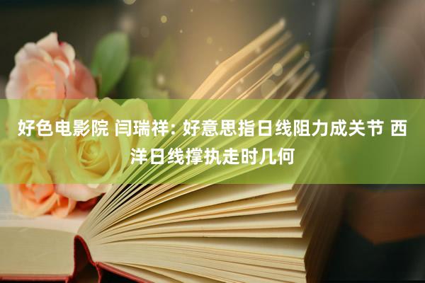 好色电影院 闫瑞祥: 好意思指日线阻力成关节 西洋日线撑执走时几何
