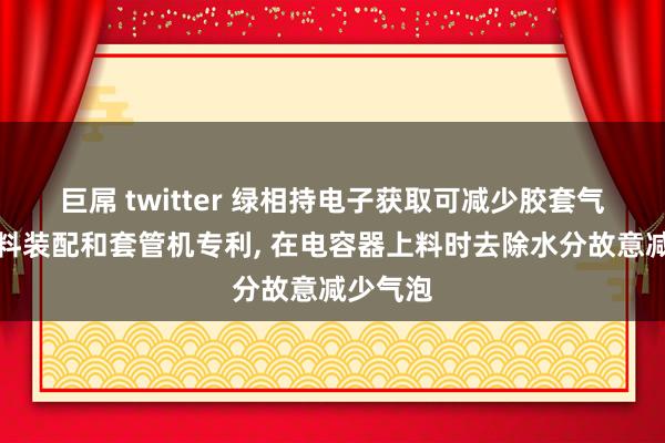 巨屌 twitter 绿相持电子获取可减少胶套气泡的上料装配和套管机专利， 在电容器上料时去除水分故意减少气泡