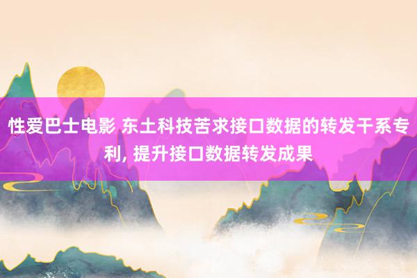 性爱巴士电影 东土科技苦求接口数据的转发干系专利， 提升接口数据转发成果