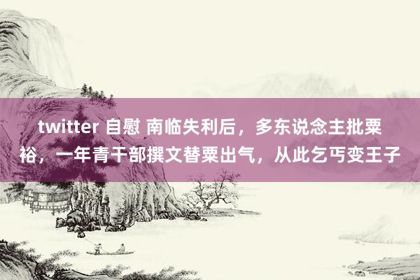 twitter 自慰 南临失利后，多东说念主批粟裕，一年青干部撰文替粟出气，从此乞丐变王子