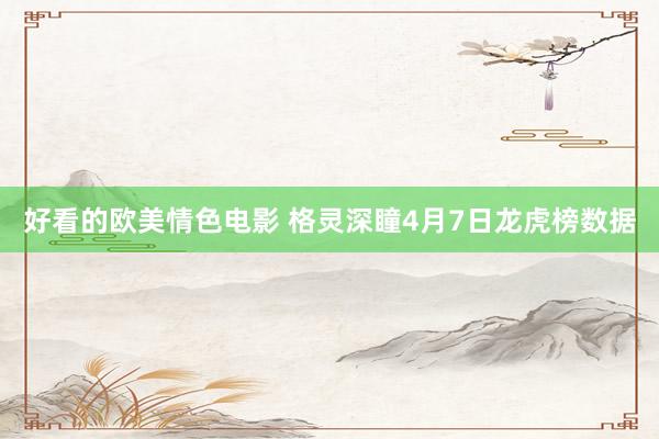 好看的欧美情色电影 格灵深瞳4月7日龙虎榜数据