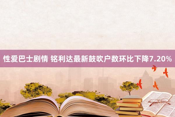 性爱巴士剧情 铭利达最新鼓吹户数环比下降7.20%