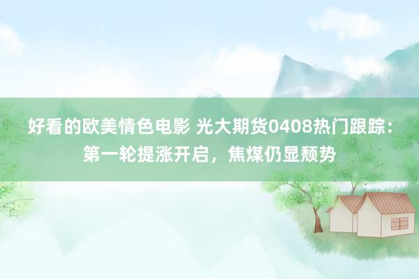 好看的欧美情色电影 光大期货0408热门跟踪：第一轮提涨开启，焦煤仍显颓势