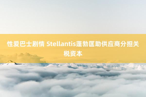 性爱巴士剧情 Stellantis蓬勃匡助供应商分担关税资本