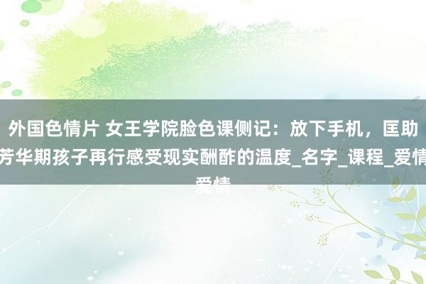 外国色情片 女王学院脸色课侧记：放下手机，匡助芳华期孩子再行感受现实酬酢的温度_名字_课程_爱情