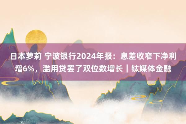 日本萝莉 宁波银行2024年报：息差收窄下净利增6%，滥用贷罢了双位数增长｜钛媒体金融