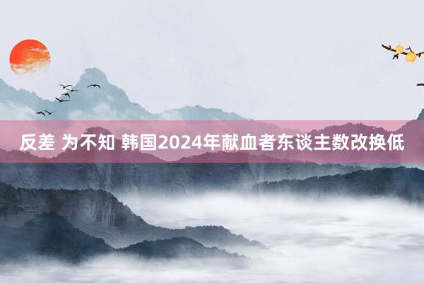反差 为不知 韩国2024年献血者东谈主数改换低