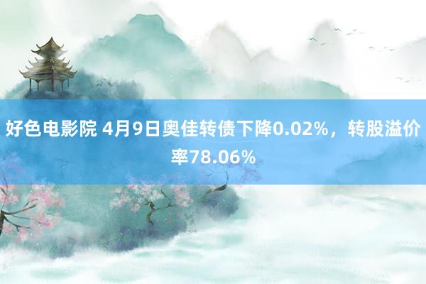 好色电影院 4月9日奥佳转债下降0.02%，转股溢价率78.06%
