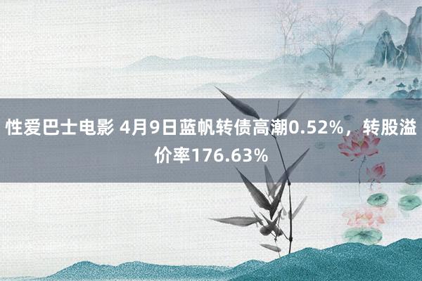 性爱巴士电影 4月9日蓝帆转债高潮0.52%，转股溢价率176.63%