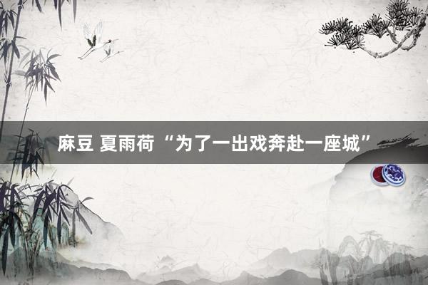 麻豆 夏雨荷 “为了一出戏奔赴一座城”