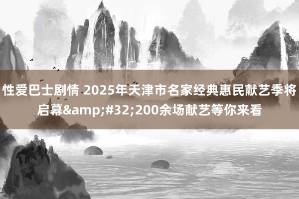 性爱巴士剧情 2025年天津市名家经典惠民献艺季将启幕&#32;200余场献艺等你来看