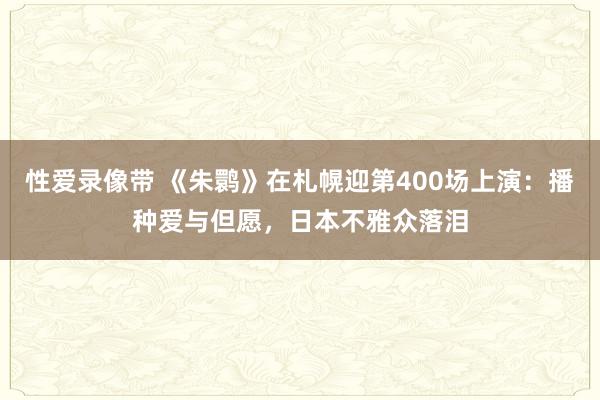 性爱录像带 《朱鹮》在札幌迎第400场上演：播种爱与但愿，日本不雅众落泪