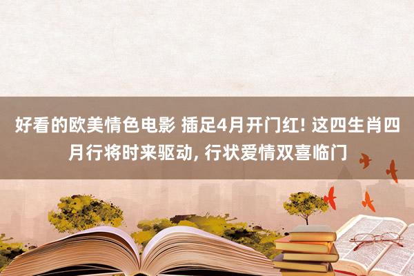 好看的欧美情色电影 插足4月开门红! 这四生肖四月行将时来驱动， 行状爱情双喜临门