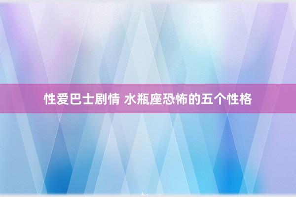 性爱巴士剧情 水瓶座恐怖的五个性格