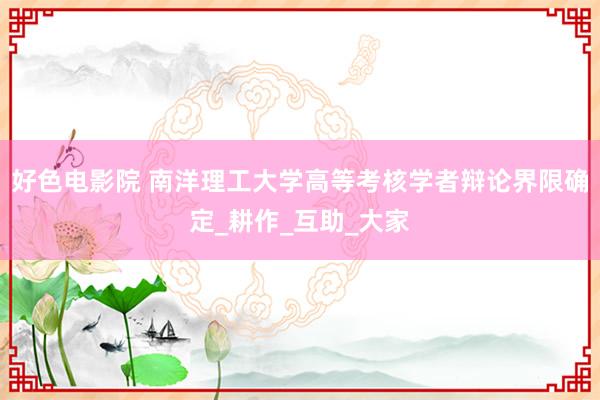 好色电影院 南洋理工大学高等考核学者辩论界限确定_耕作_互助_大家