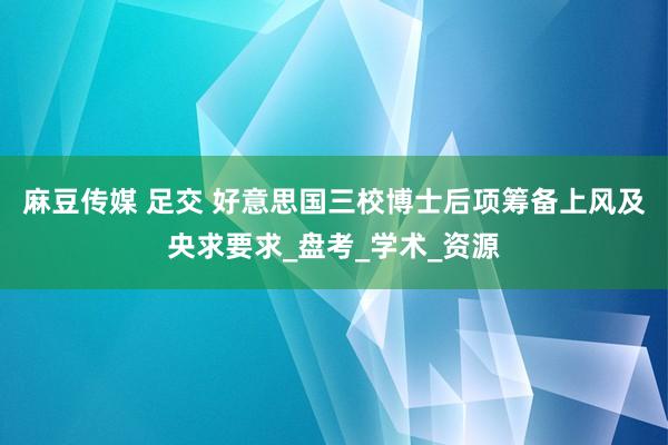 麻豆传媒 足交 好意思国三校博士后项筹备上风及央求要求_盘考_学术_资源