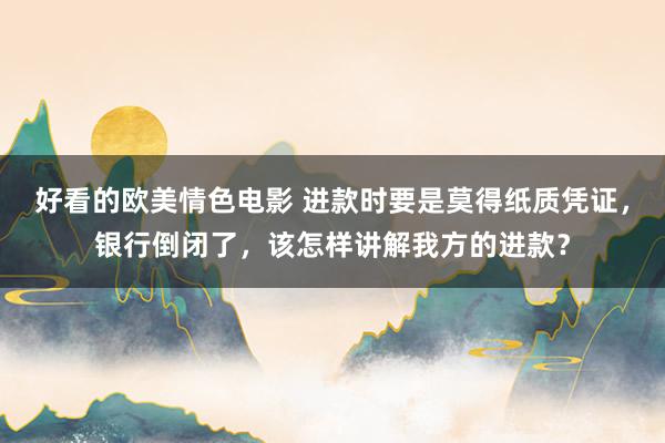 好看的欧美情色电影 进款时要是莫得纸质凭证，银行倒闭了，该怎样讲解我方的进款？