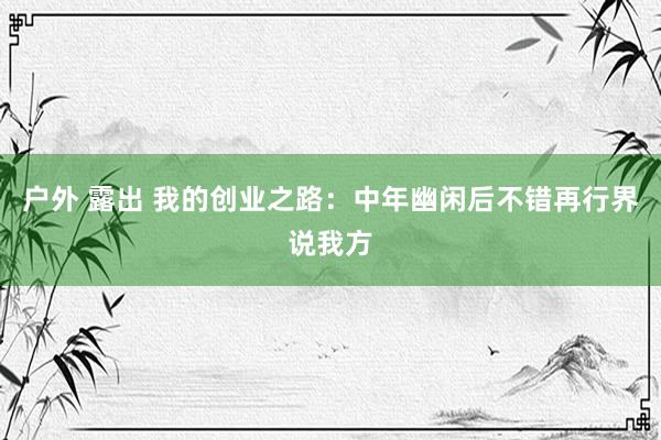 户外 露出 我的创业之路：中年幽闲后不错再行界说我方