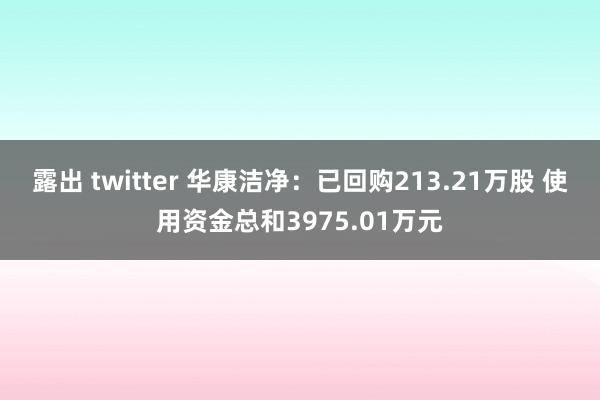 露出 twitter 华康洁净：已回购213.21万股 使用资金总和3975.01万元