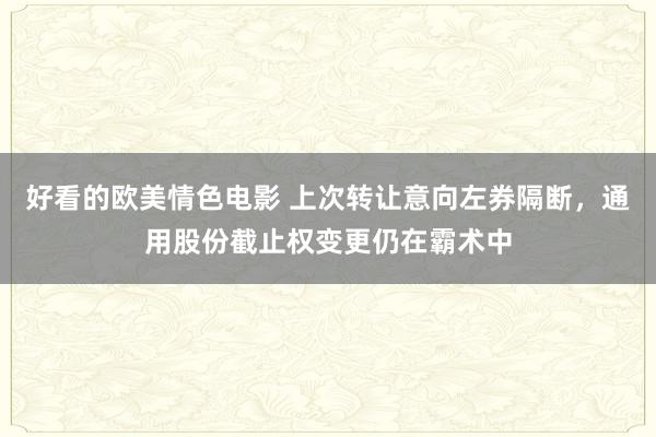 好看的欧美情色电影 上次转让意向左券隔断，通用股份截止权变更仍在霸术中