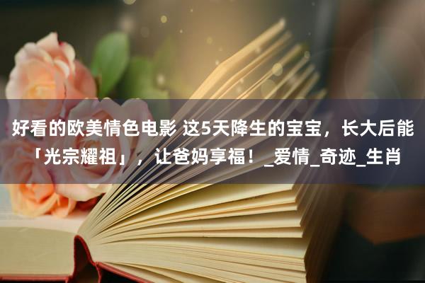 好看的欧美情色电影 这5天降生的宝宝，长大后能「光宗耀祖」，让爸妈享福！_爱情_奇迹_生肖
