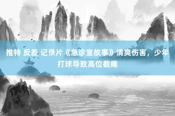 推特 反差 记录片《急诊室故事》清爽伤害，少年打球导致高位截瘫