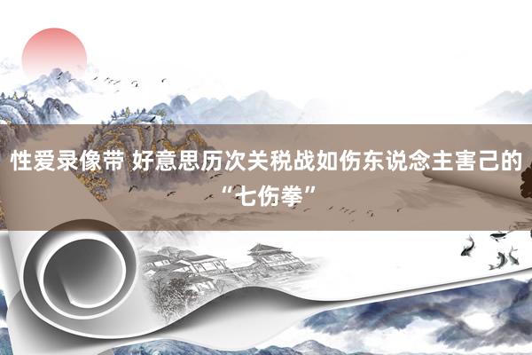 性爱录像带 好意思历次关税战如伤东说念主害己的“七伤拳”