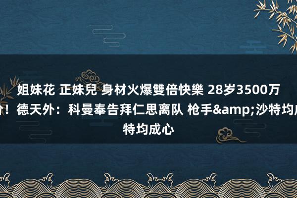 姐妹花 正妹兒 身材火爆雙倍快樂 28岁3500万身价！德天外：科曼奉告拜仁思离队 枪手&沙特均成心