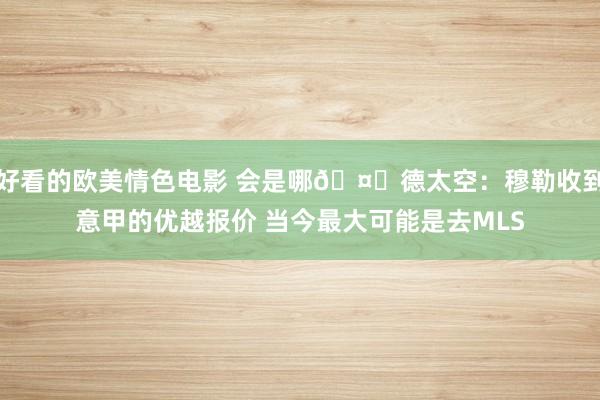 好看的欧美情色电影 会是哪🤔德太空：穆勒收到意甲的优越报价 当今最大可能是去MLS