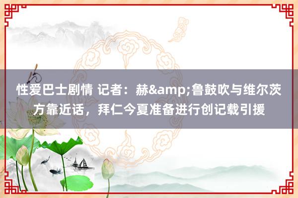性爱巴士剧情 记者：赫&鲁鼓吹与维尔茨方靠近话，拜仁今夏准备进行创记载引援