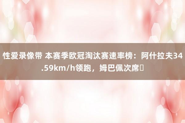 性爱录像带 本赛季欧冠淘汰赛速率榜：阿什拉夫34.59km/h领跑，姆巴佩次席​