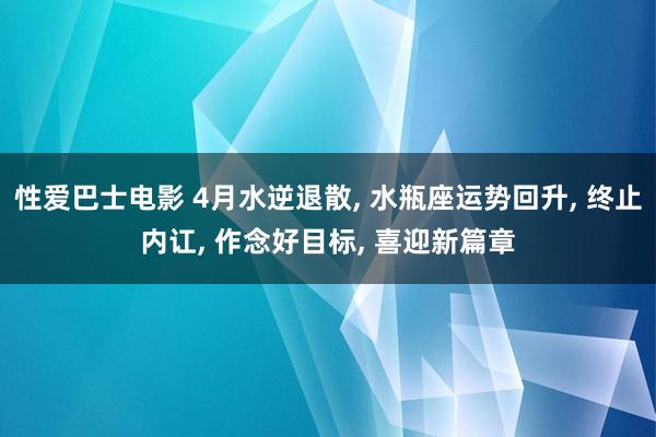 性爱巴士电影 4月水逆退散， 水瓶座运势回升， 终止内讧， 作念好目标， 喜迎新篇章