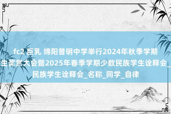 fc2 巨乳 绵阳普明中学举行2024年秋季学期优秀少数民族学生奖赏大会暨2025年春季学期少数民族学生诠释会_名称_同学_自律