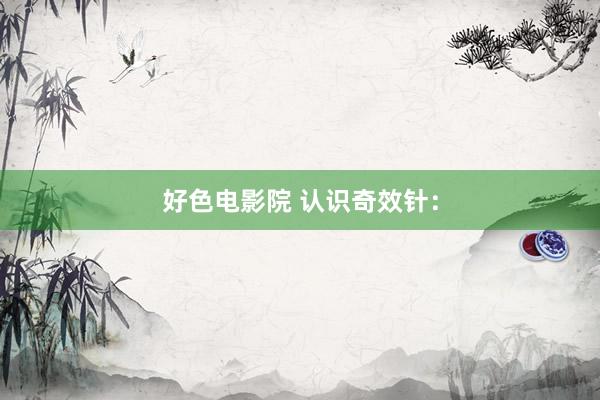 好色电影院 认识奇效针：