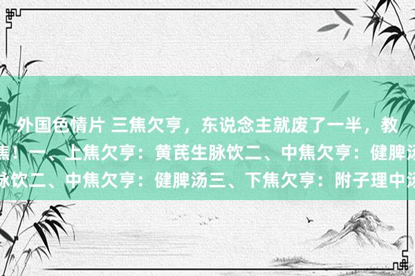 外国色情片 三焦欠亨，东说念主就废了一半，教你三方看舌选，运动三焦！一、上焦欠亨：黄芪生脉饮二、中焦欠亨：健脾汤三、下焦欠亨：附子理中汤