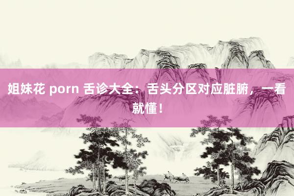 姐妹花 porn 舌诊大全：舌头分区对应脏腑，一看就懂！
