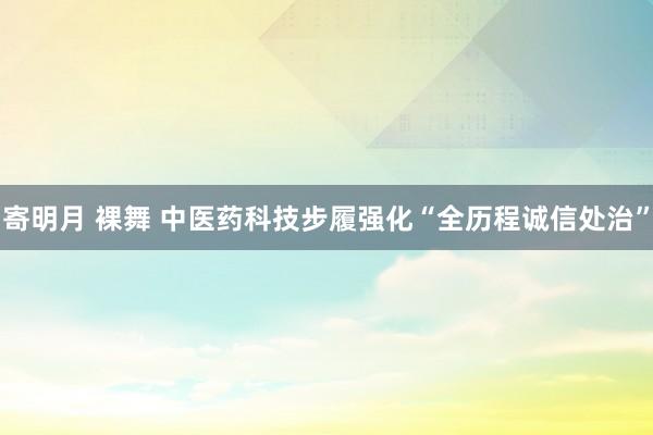 寄明月 裸舞 中医药科技步履强化“全历程诚信处治”