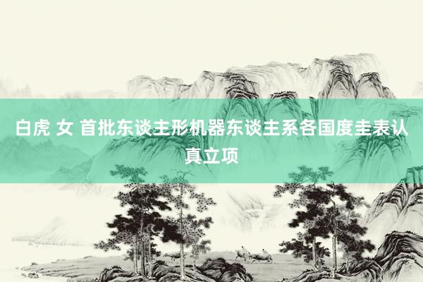 白虎 女 首批东谈主形机器东谈主系各国度圭表认真立项